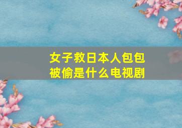 女子救日本人包包被偷是什么电视剧