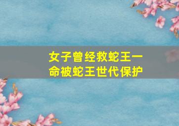 女子曾经救蛇王一命被蛇王世代保护