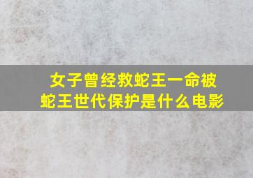 女子曾经救蛇王一命被蛇王世代保护是什么电影