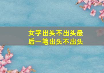 女字出头不出头最后一笔出头不出头