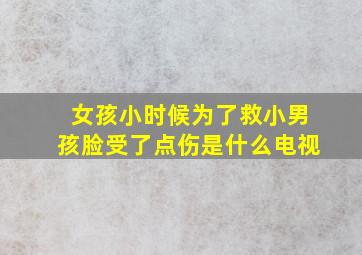 女孩小时候为了救小男孩脸受了点伤是什么电视