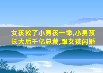 女孩救了小男孩一命,小男孩长大后千亿总裁,跟女孩闪婚