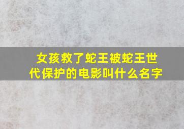 女孩救了蛇王被蛇王世代保护的电影叫什么名字