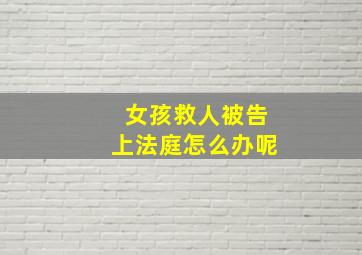 女孩救人被告上法庭怎么办呢