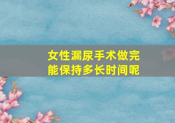 女性漏尿手术做完能保持多长时间呢