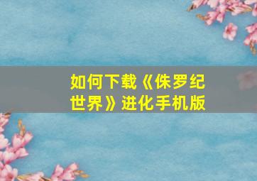 如何下载《侏罗纪世界》进化手机版