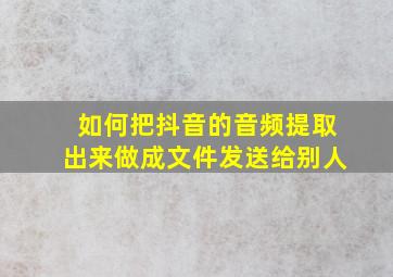 如何把抖音的音频提取出来做成文件发送给别人