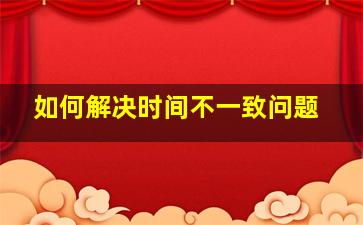 如何解决时间不一致问题