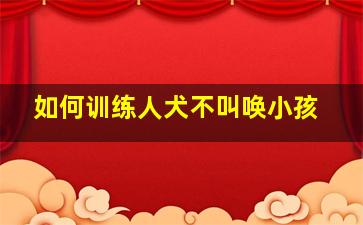 如何训练人犬不叫唤小孩