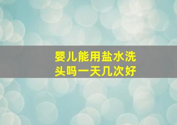 婴儿能用盐水洗头吗一天几次好