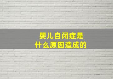 婴儿自闭症是什么原因造成的