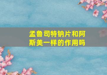 孟鲁司特钠片和阿斯美一样的作用吗