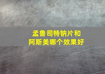 孟鲁司特钠片和阿斯美哪个效果好