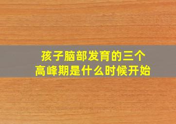 孩子脑部发育的三个高峰期是什么时候开始