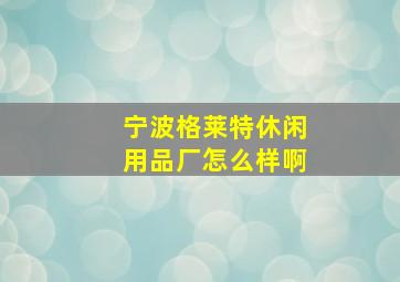 宁波格莱特休闲用品厂怎么样啊