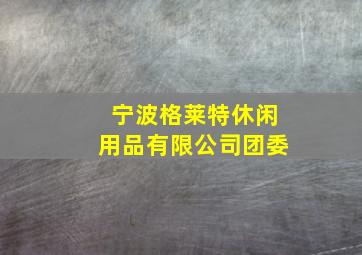 宁波格莱特休闲用品有限公司团委