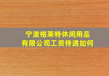 宁波格莱特休闲用品有限公司工资待遇如何