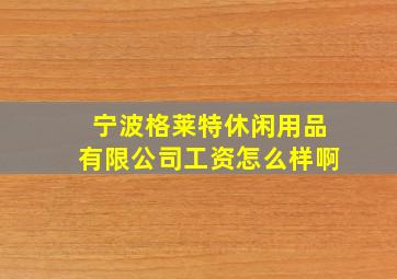 宁波格莱特休闲用品有限公司工资怎么样啊