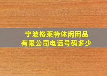 宁波格莱特休闲用品有限公司电话号码多少