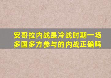 安哥拉内战是冷战时期一场多国多方参与的内战正确吗