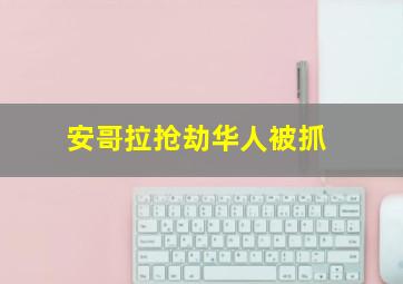 安哥拉抢劫华人被抓