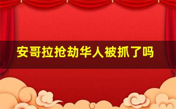 安哥拉抢劫华人被抓了吗