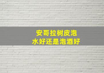 安哥拉树皮泡水好还是泡酒好