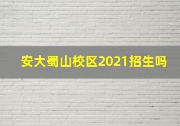 安大蜀山校区2021招生吗