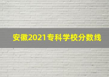 安徽2021专科学校分数线