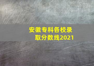 安徽专科各校录取分数线2021