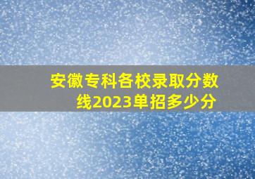 安徽专科各校录取分数线2023单招多少分