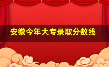 安徽今年大专录取分数线