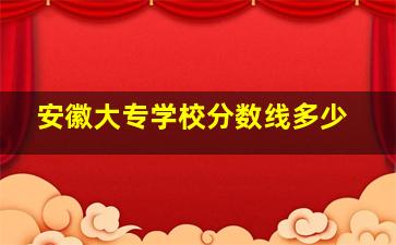 安徽大专学校分数线多少