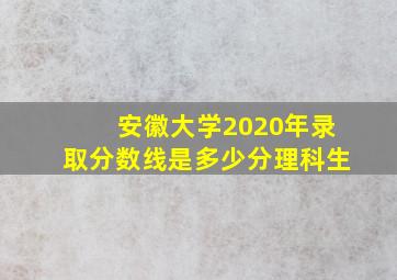 安徽大学2020年录取分数线是多少分理科生