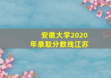 安徽大学2020年录取分数线江苏