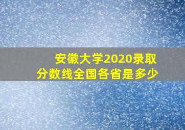 安徽大学2020录取分数线全国各省是多少