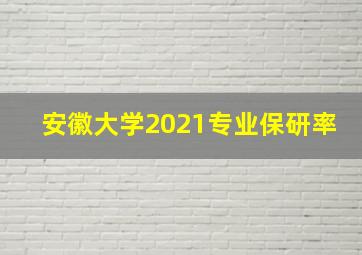 安徽大学2021专业保研率