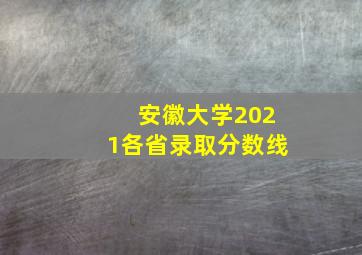 安徽大学2021各省录取分数线