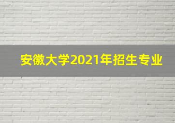 安徽大学2021年招生专业