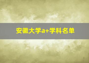 安徽大学a+学科名单