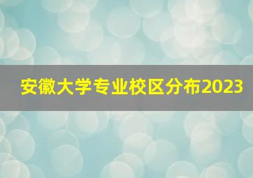 安徽大学专业校区分布2023