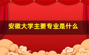 安徽大学主要专业是什么