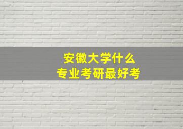 安徽大学什么专业考研最好考