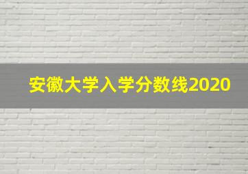 安徽大学入学分数线2020