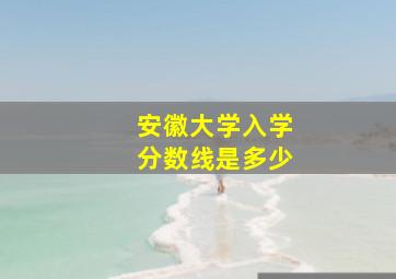 安徽大学入学分数线是多少