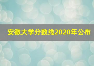 安徽大学分数线2020年公布