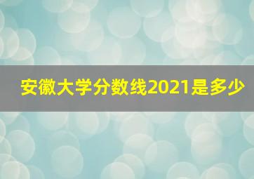 安徽大学分数线2021是多少