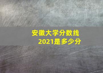 安徽大学分数线2021是多少分