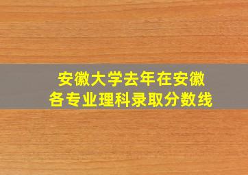 安徽大学去年在安徽各专业理科录取分数线