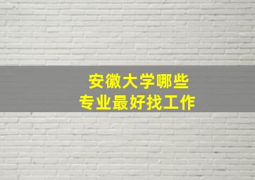 安徽大学哪些专业最好找工作